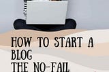 How to Start a Blog :
The No-fail Beginners Guide