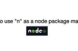 How to use “n” as a node package manager