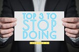 Top 3 Things To Stop Doing