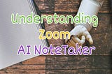 Understanding Zoom’s AI NoteTaker