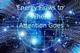 Energy Flows to Where Attention Goes- So Fix Your Focus! energy-flows