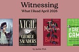 Graphic with a muted pink background and large serif title “Witnessing,” with subtitle “What I Read April 2026.” Below are four book covers in a row: The Making of Marigold McGrath by Carrie Hayes, Vigil by George Saunders, Beloved by Toni Morrison, and The Great Game by Andrés Martinez. At the bottom, it reads “by Jackie Pick.”