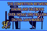 Facebook and Xiaomi competed for a piece of India’s $1 trillion digital loan market.