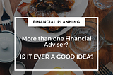 More than one Financial Adviser — Is it ever a good idea?