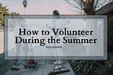 How to Volunteer During the Summer | Nick Shivers | Philanthropy