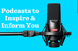 Listen Up! Podcasts that Inspire AND Inform You