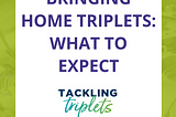 5 Things to Expect When You Bring Triplets Home | Not sure what to expect when you bring triplets home? Triplet parents advise on 5 things you're sure to experience when you bring home your three little bundles of joy.
