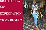 SINGLENESS: MY EXPECTATION VS MY REALITY