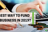 The Best Way To Fund Your Business in 2019