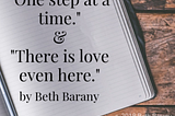 Quote: One step at a time. And, “There is love even here.” by Beth Barany