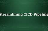 Streamlining CICD Pipeline