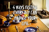 4 Ways Fasting Every Day Can Change Your Life