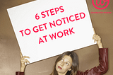6 steps to get noticed at work