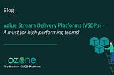 Value Stream Delivery Platforms (VSDPs) — A must for high-performing teams!