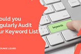 Should you Regularly Audit your Keyword List? | Lounge Lizard
