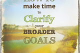 How to Make Time to Clarify Your Broader Goals