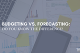 Budgeting Vs. Forecasting: Do you know the Difference?