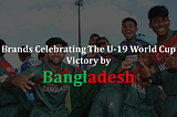 Brands Got United To Celebrate The World Cup Win By Bangladesh U-19 — Markedium