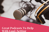 Great Podcasts To Help With Goal-Setting