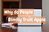 Why Do People Blindly Trust Apple?