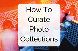 How To Curate Photo Collections