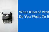 What Kind of Writer Do You Want to Be?