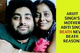 Arijit Singh’s Mother Aditi Singh Death | Death Reason |Age | Real name | House