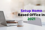 Setup Home Based Office In 2021