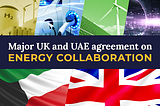 United Kingdom & United Arab Emirates reach investment agreement to strengthen energy security.