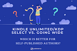 Kindle Unlimited/KDP Select vs. Going Wide: Which is Better for Self-Published Authors?