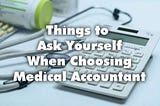 Things To Ask Yourself When Choosing A Medical Accountant