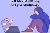 Is it COVID anxiety or Cyber-bullying?