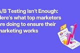 A/B Testing Isn’t Enough: Here’s what top marketers are doing to ensure their marketing works