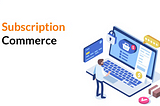 Revolutionizing eCommerce: The Everlasting Allure of Subscription Commerce