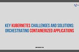 Key Kubernetes Challenges and Solutions: Orchestrating Containerized Applications