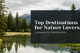 Top Destinations for Nature Lovers | Athanasios Tsiropoulos | Travel