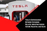 Tesla’s Supercharger Network Expansion Delayed, Impacting Access for GM, Polestar, and Volvo