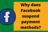 Why does Facebook suspend payment methods?