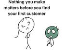 Nothing you make matters before you find your first customer