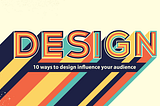 10 Ways To ‘Design Influence’ Your Audience
