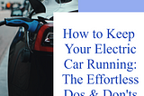 How to Keep Your Electric Car Running: The Effortless Dos & Don'ts