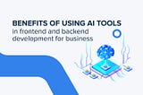 Benefits of Using AI Tools in Frontend and Backend Development for Business