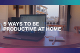 5 Ways to be Productive at Home