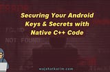 Securing Your Android Keys & Secrets with Native C++ Code