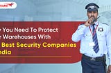 Why You Need To Protect Your Warehouses With The Best Security Companies In India