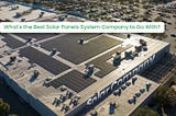 What’s the Best Solar Panels System Company to Go With?