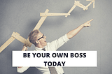 How To Be Your Own Boss Today ?