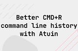 Better CMD+R — Improved command line history using Atuin