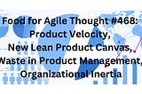 Food for Agile Thought #468: Product Velocity, New Lean Product Canvas, Waste in Product…