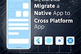 Why, When & How should You Migrate a Native App to a Cross-Platform App?
